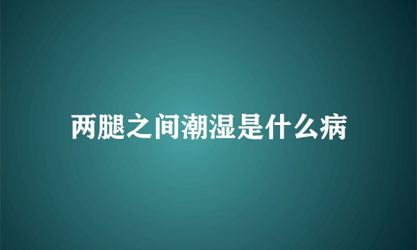 两腿之间潮湿是什么病