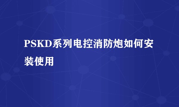 PSKD系列电控消防炮如何安装使用