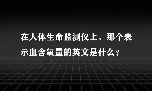 在人体生命监测仪上，那个表示血含氧量的英文是什么？