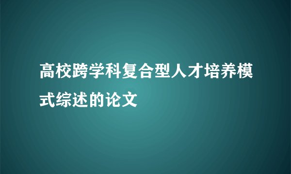 高校跨学科复合型人才培养模式综述的论文