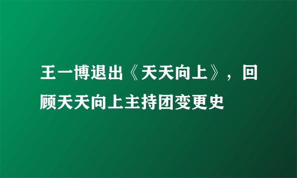 王一博退出《天天向上》，回顾天天向上主持团变更史