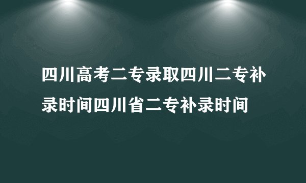 四川高考二专录取四川二专补录时间四川省二专补录时间