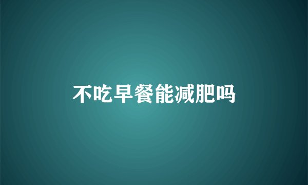 不吃早餐能减肥吗