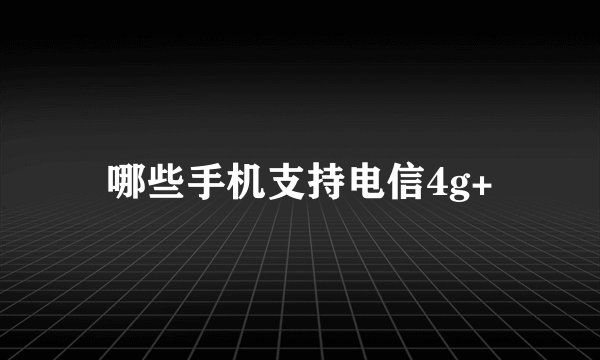 哪些手机支持电信4g+