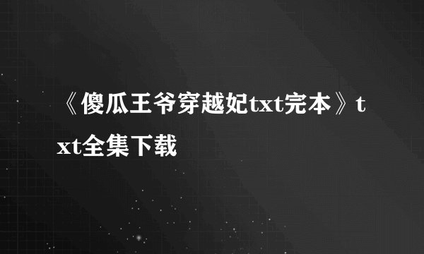 《傻瓜王爷穿越妃txt完本》txt全集下载