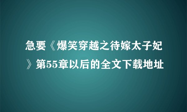 急要《爆笑穿越之待嫁太子妃》第55章以后的全文下载地址