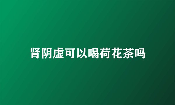 肾阴虚可以喝荷花茶吗