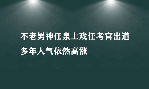 不老男神任泉上戏任考官出道多年人气依然高涨