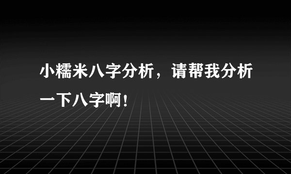 小糯米八字分析，请帮我分析一下八字啊！