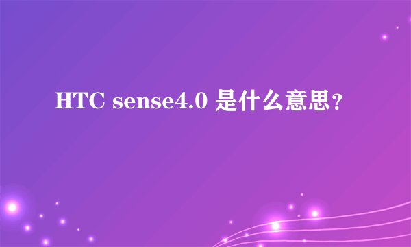 HTC sense4.0 是什么意思？