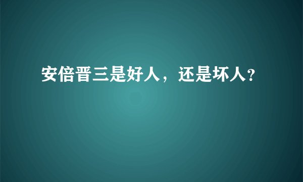 安倍晋三是好人，还是坏人？