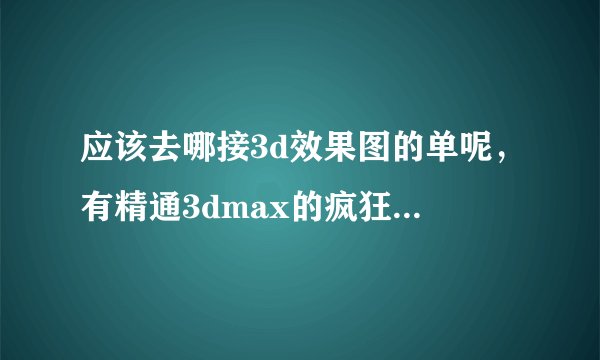 应该去哪接3d效果图的单呢，有精通3dmax的疯狂模渲大师们说一下吗？