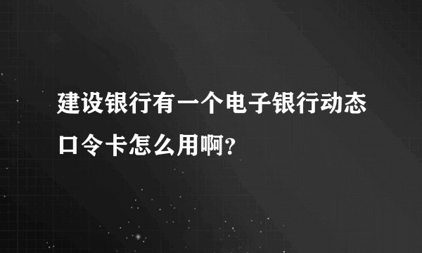 建设银行有一个电子银行动态口令卡怎么用啊？