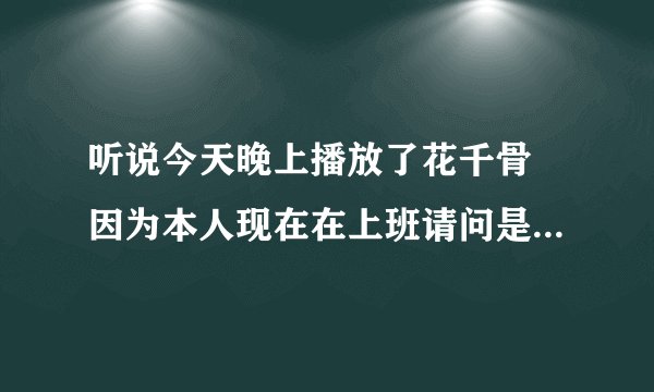 听说今天晚上播放了花千骨 因为本人现在在上班请问是否播放了 求解答