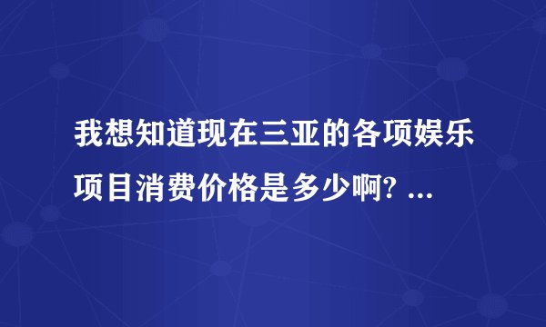 我想知道现在三亚的各项娱乐项目消费价格是多少啊? 都可以讲价吗?