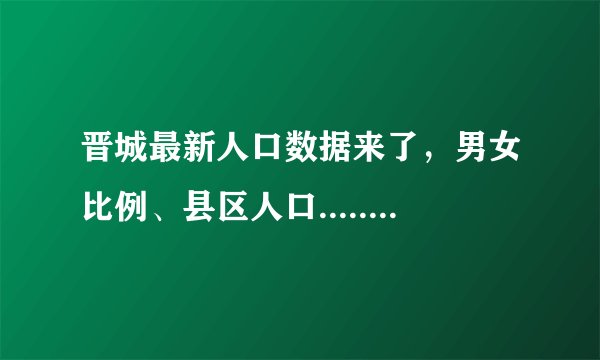 晋城最新人口数据来了，男女比例、县区人口......哪个是你关心的？