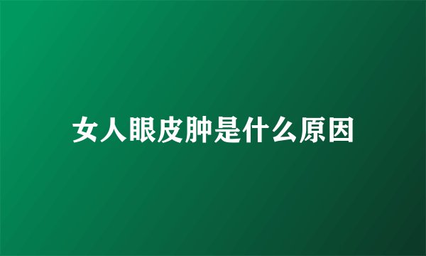 女人眼皮肿是什么原因