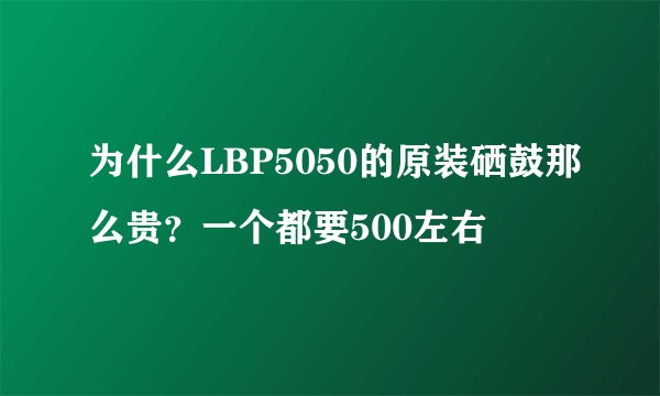 为什么LBP5050的原装硒鼓那么贵？一个都要500左右