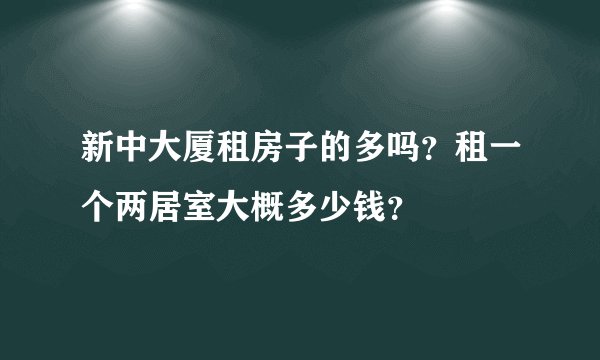 新中大厦租房子的多吗？租一个两居室大概多少钱？