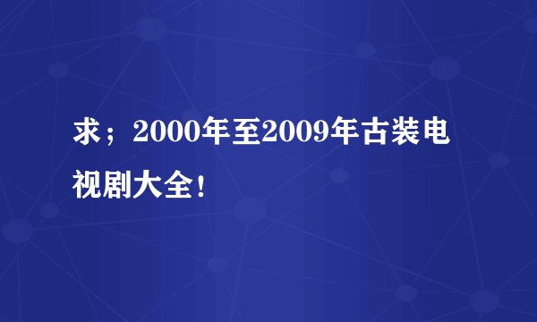 求；2000年至2009年古装电视剧大全！