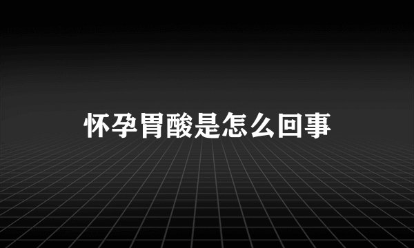 怀孕胃酸是怎么回事