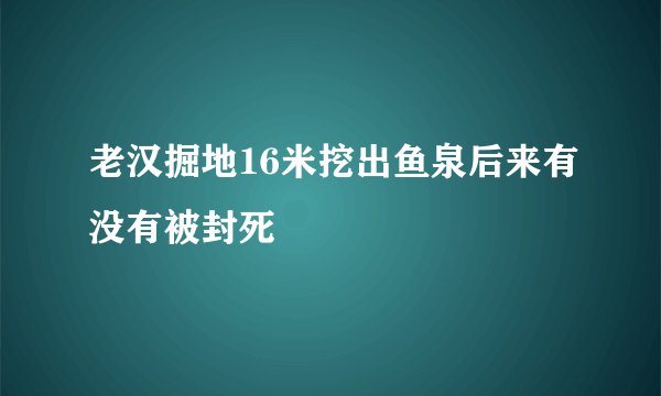 老汉掘地16米挖出鱼泉后来有没有被封死