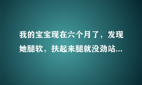 我的宝宝现在六个月了，发现她腿软，扶起来腿就没劲站...