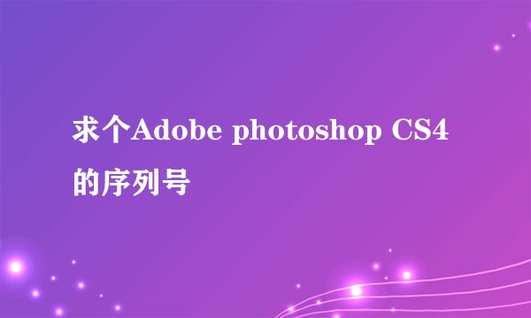 求个Adobe photoshop CS4的序列号