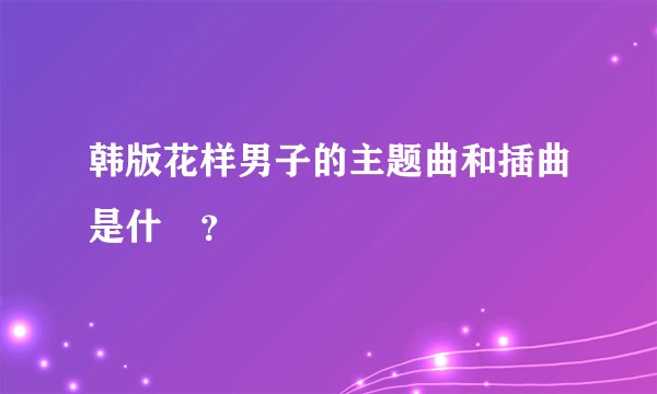 韩版花样男子的主题曲和插曲是什麼？
