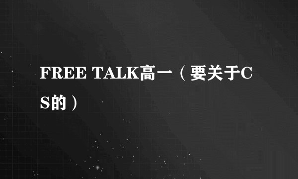 FREE TALK高一（要关于CS的）