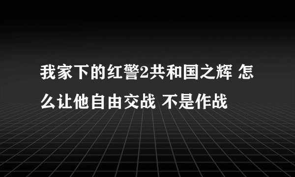 我家下的红警2共和国之辉 怎么让他自由交战 不是作战