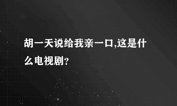 胡一天说给我亲一口,这是什么电视剧？