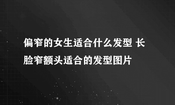 偏窄的女生适合什么发型 长脸窄额头适合的发型图片