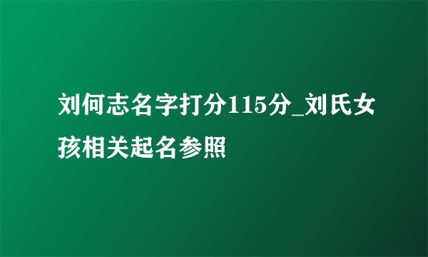 刘何志名字打分115分_刘氏女孩相关起名参照
