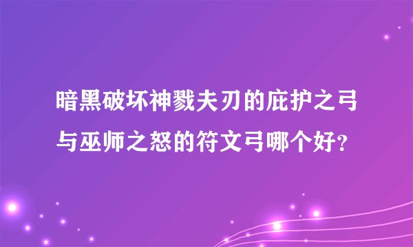 暗黑破坏神戮夫刃的庇护之弓与巫师之怒的符文弓哪个好？
