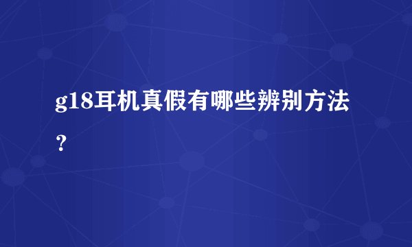 g18耳机真假有哪些辨别方法？