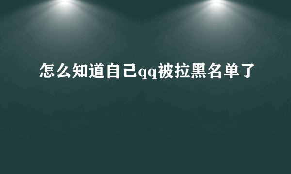 怎么知道自己qq被拉黑名单了