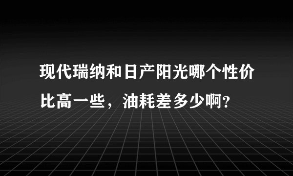 现代瑞纳和日产阳光哪个性价比高一些，油耗差多少啊？