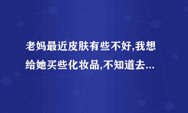 老妈最近皮肤有些不好,我想给她买些化妆品,不知道去哪里买啊?