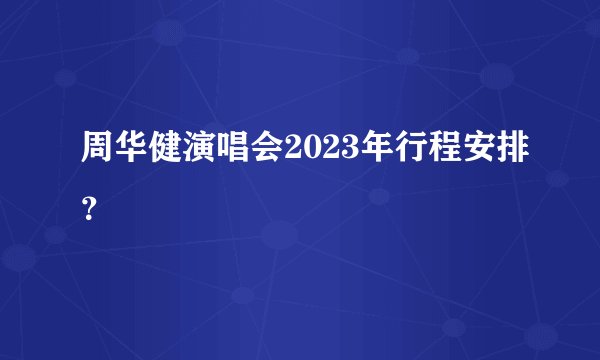 周华健演唱会2023年行程安排？