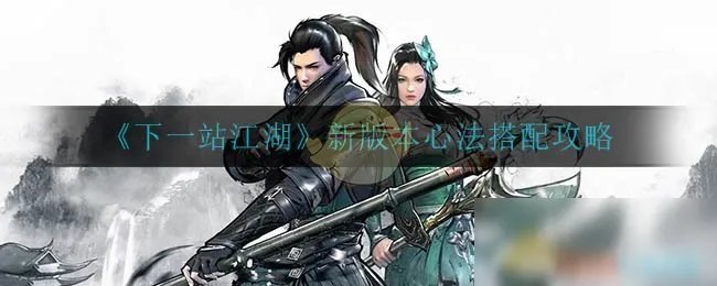 《下一站江湖》新版本心法怎么搭配 新版本心法搭配攻略
