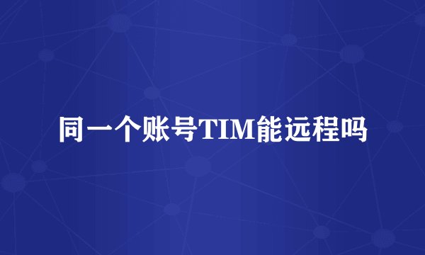 同一个账号TIM能远程吗