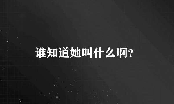 谁知道她叫什么啊？