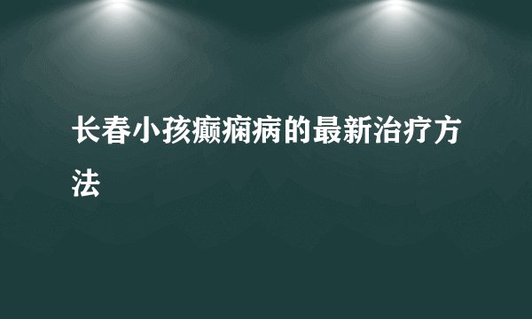 长春小孩癫痫病的最新治疗方法