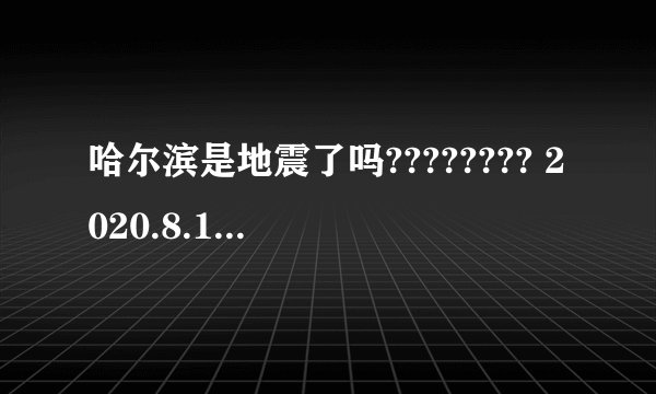 哈尔滨是地震了吗???????? 2020.8.1 16:30左右