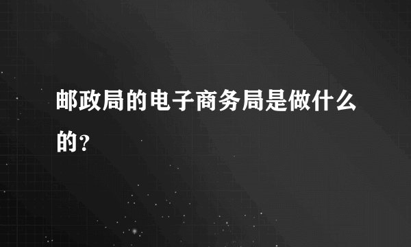邮政局的电子商务局是做什么的？
