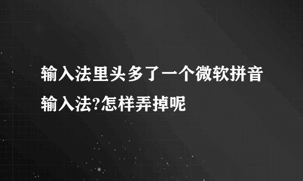 输入法里头多了一个微软拼音输入法?怎样弄掉呢