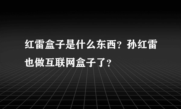 红雷盒子是什么东西？孙红雷也做互联网盒子了？