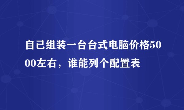 自己组装一台台式电脑价格5000左右，谁能列个配置表