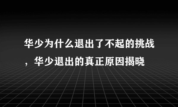 华少为什么退出了不起的挑战，华少退出的真正原因揭晓